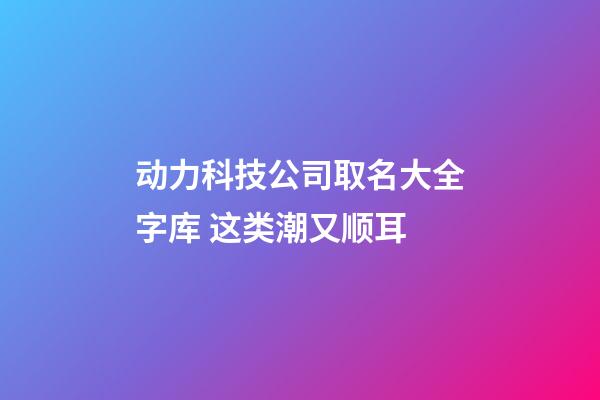 动力科技公司取名大全字库 这类潮又顺耳-第1张-公司起名-玄机派